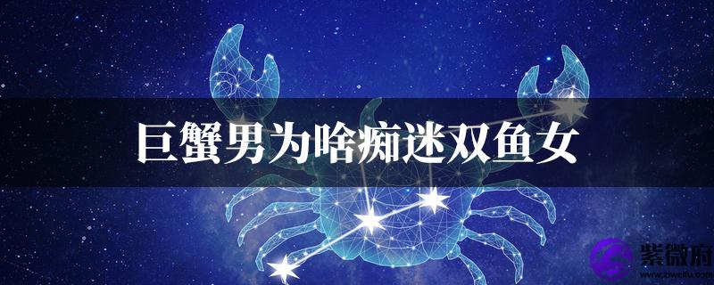 巨蟹男为啥痴迷双鱼女