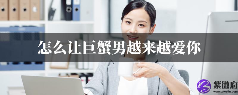 怎麽让巨蟹男越来越爱你